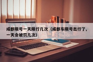 成都限号一天限行几次（成都车限号出行了,一天会被罚几次）