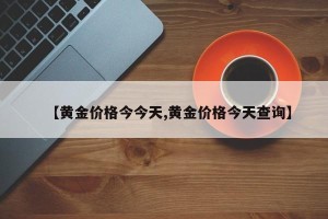【黄金价格今今天,黄金价格今天查询】
