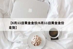【6月11日黄金金价/6月11日黄金金价走势】