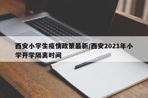 西安小学生疫情政策最新/西安2021年小学开学隔离时间