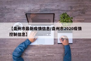 【盘州市最新疫情信息/盘州市2020疫情控制信息】