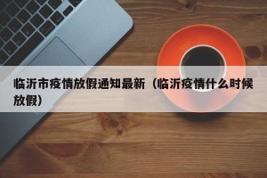 临沂市疫情放假通知最新（临沂疫情什么时候放假）