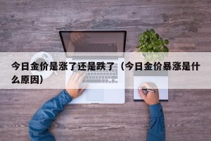 今日金价是涨了还是跌了（今日金价暴涨是什么原因）