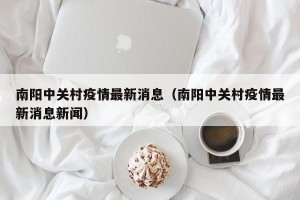 南阳中关村疫情最新消息（南阳中关村疫情最新消息新闻）