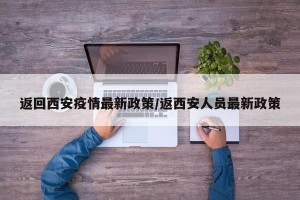返回西安疫情最新政策/返西安人员最新政策