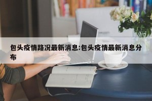 包头疫情路况最新消息:包头疫情最新消息分布