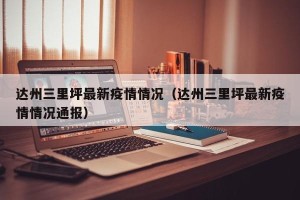 达州三里坪最新疫情情况（达州三里坪最新疫情情况通报）