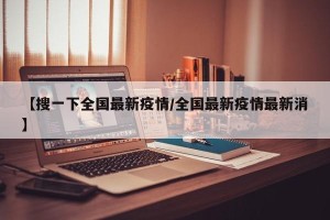 【搜一下全国最新疫情/全国最新疫情最新消】
