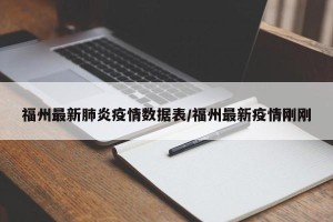 福州最新肺炎疫情数据表/福州最新疫情刚刚