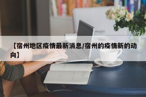 【宿州地区疫情最新消息/宿州的疫情新的动向】