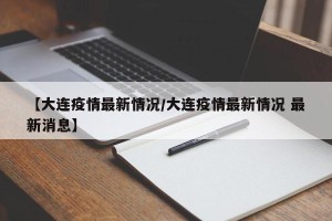 【大连疫情最新情况/大连疫情最新情况 最新消息】