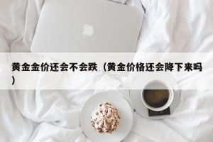 黄金金价还会不会跌（黄金价格还会降下来吗）