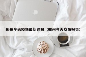 郑州今天疫情最新通报（郑州今天疫情报告）