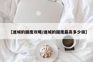 【迷城的国度攻略/迷城的国度最高多少级】