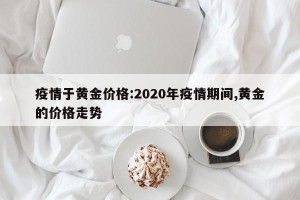 疫情于黄金价格:2020年疫情期间,黄金的价格走势