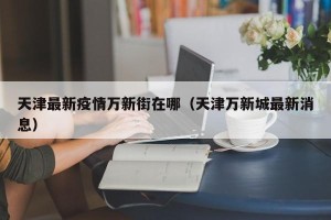 天津最新疫情万新街在哪（天津万新城最新消息）