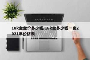 18k金金价多少钱/18k金多少钱一克2021年价格表