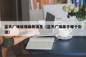 蓝天广场疫情最新消息（蓝天广场属于哪个街道）