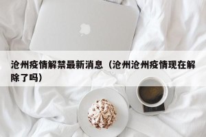 沧州疫情解禁最新消息（沧州沧州疫情现在解除了吗）