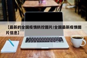 【最新的全国疫情防控图片/全国最新疫情图片信息】