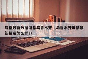 疫情最新数据消息乌鲁木齐（乌鲁木齐疫情最新情况怎么样?）