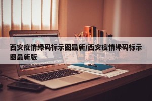 西安疫情绿码标示图最新/西安疫情绿码标示图最新版
