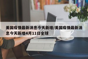 美国疫情最新消息今天新增/美国疫情最新消息今天新增4月11日全球