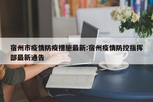宿州市疫情防疫措施最新:宿州疫情防控指挥部最新通告