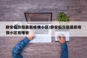 静安临汾路最新疫情小区/静安临汾路最新疫情小区有哪些