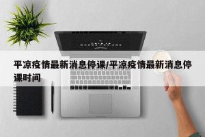 平凉疫情最新消息停课/平凉疫情最新消息停课时间