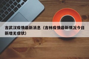 吉武汉疫情最新消息（吉林疫情最新情况今日新增无症状）