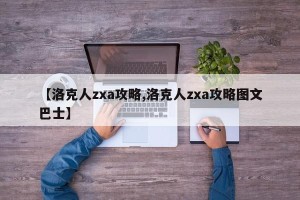 【洛克人zxa攻略,洛克人zxa攻略图文巴士】