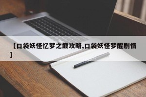 【口袋妖怪忆梦之巅攻略,口袋妖怪梦醒剧情】