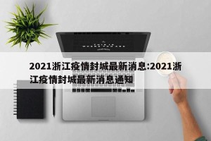 2021浙江疫情封城最新消息:2021浙江疫情封城最新消息通知