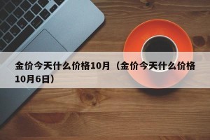 金价今天什么价格10月（金价今天什么价格10月6日）