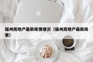 福州房地产最新疫情情况（福州房地产最新政策）