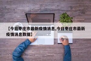 【今日枣庄市最新疫情消息,今日枣庄市最新疫情消息数据】
