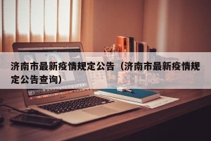 济南市最新疫情规定公告（济南市最新疫情规定公告查询）