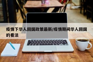 疫情下华人回国政策最新/疫情期间华人回国的看法