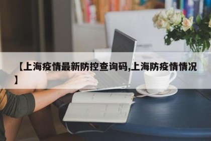 【上海疫情最新防控查询码,上海防疫情情况】