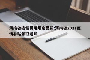 河南省疫情费用规定最新:河南省2021疫情补贴领取通知