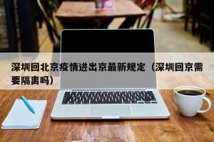 深圳回北京疫情进出京最新规定（深圳回京需要隔离吗）