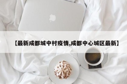 【最新成都城中村疫情,成都中心城区最新】