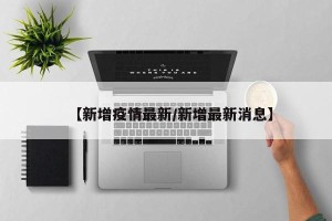 【新增疫情最新/新增最新消息】