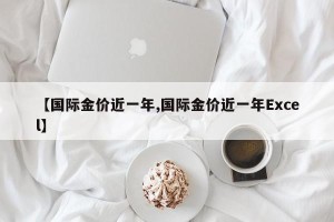 【国际金价近一年,国际金价近一年Excel】