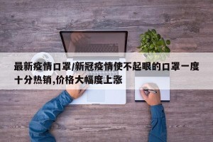 最新疫情口罩/新冠疫情使不起眼的口罩一度十分热销,价格大幅度上涨