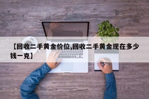 【回收二手黄金价位,回收二手黄金现在多少钱一克】