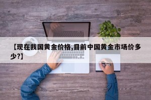 【现在我国黄金价格,目前中国黄金市场价多少?】