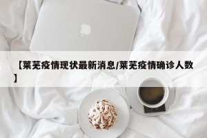 【莱芜疫情现状最新消息/莱芜疫情确诊人数】