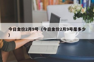 今日金价2月9号（今日金价2月9号是多少）
